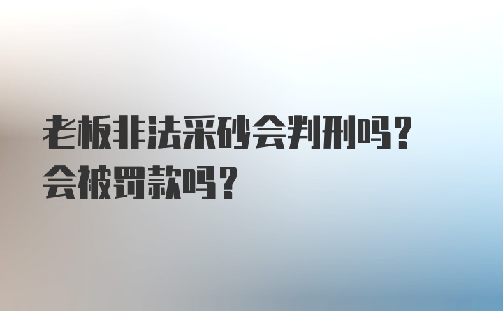 老板非法采砂会判刑吗? 会被罚款吗?