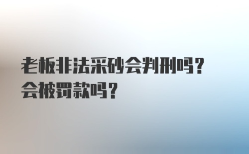 老板非法采砂会判刑吗? 会被罚款吗?