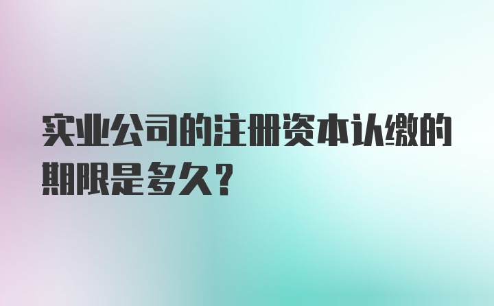 实业公司的注册资本认缴的期限是多久？