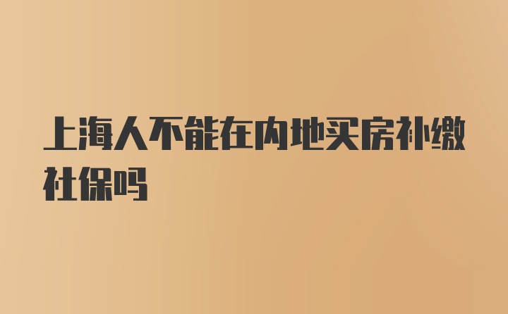 上海人不能在内地买房补缴社保吗