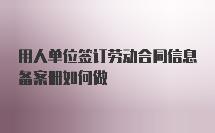 用人单位签订劳动合同信息备案册如何做