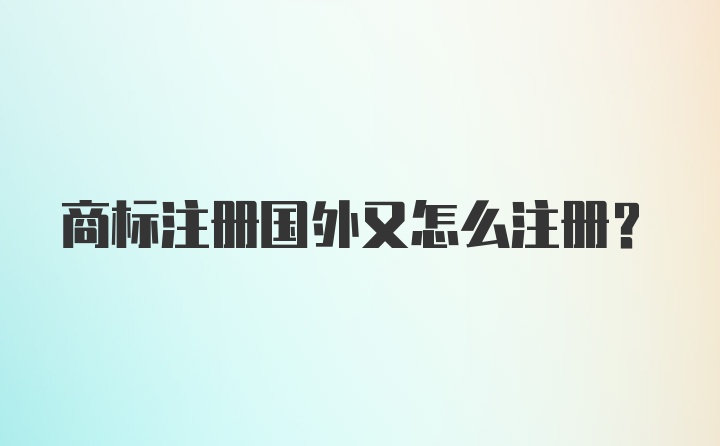 商标注册国外又怎么注册？