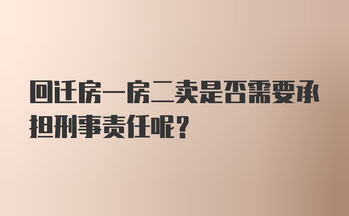 回迁房一房二卖是否需要承担刑事责任呢?