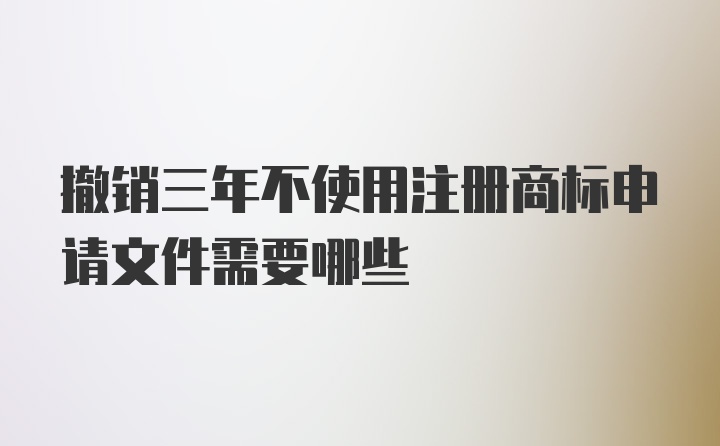 撤销三年不使用注册商标申请文件需要哪些