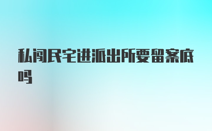 私闯民宅进派出所要留案底吗