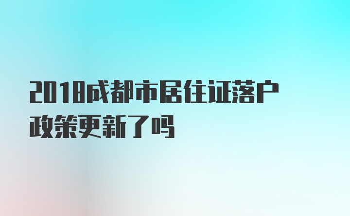 2018成都市居住证落户政策更新了吗