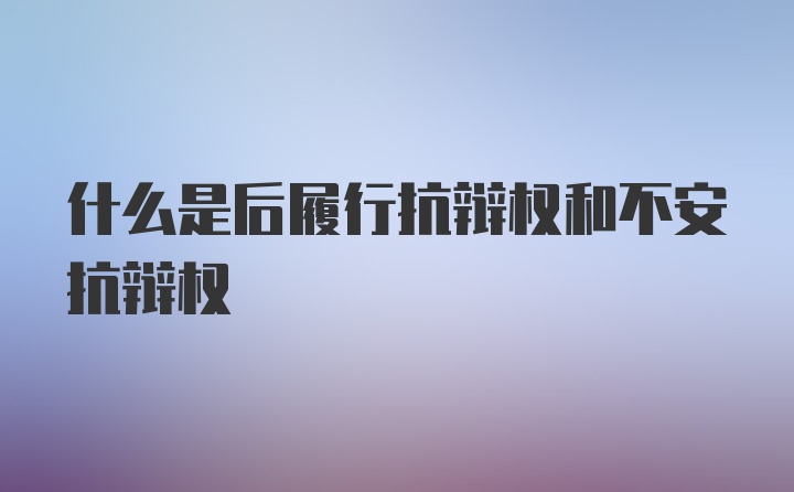 什么是后履行抗辩权和不安抗辩权