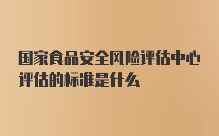 国家食品安全风险评估中心评估的标准是什么