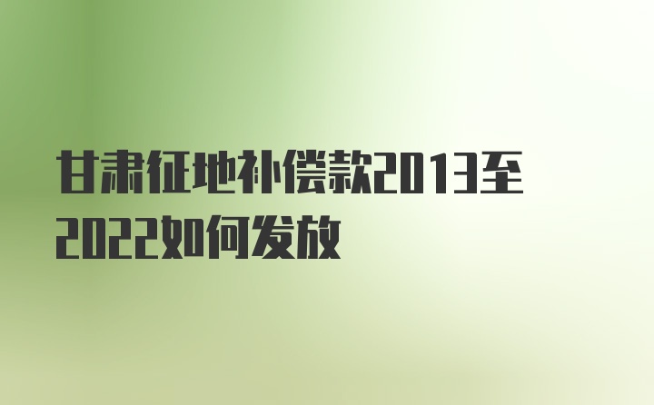 甘肃征地补偿款2013至2022如何发放