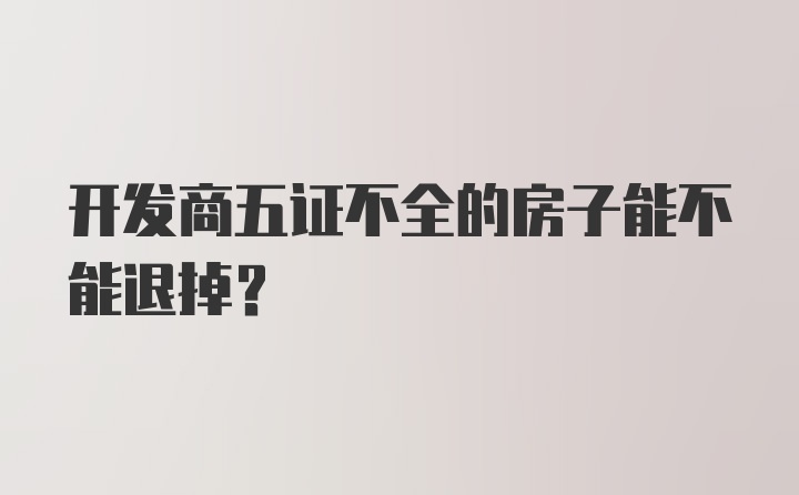 开发商五证不全的房子能不能退掉？