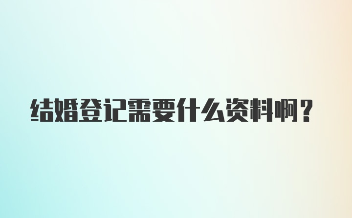 结婚登记需要什么资料啊？