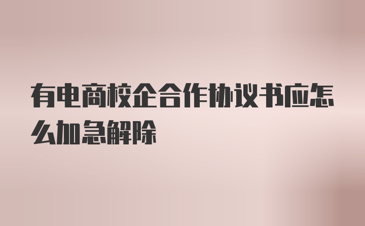 有电商校企合作协议书应怎么加急解除