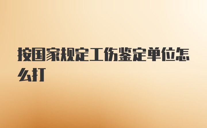 按国家规定工伤鉴定单位怎么打