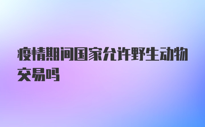 疫情期间国家允许野生动物交易吗