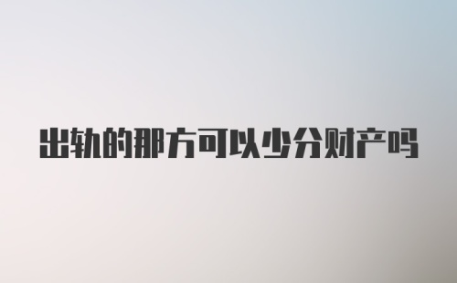 出轨的那方可以少分财产吗