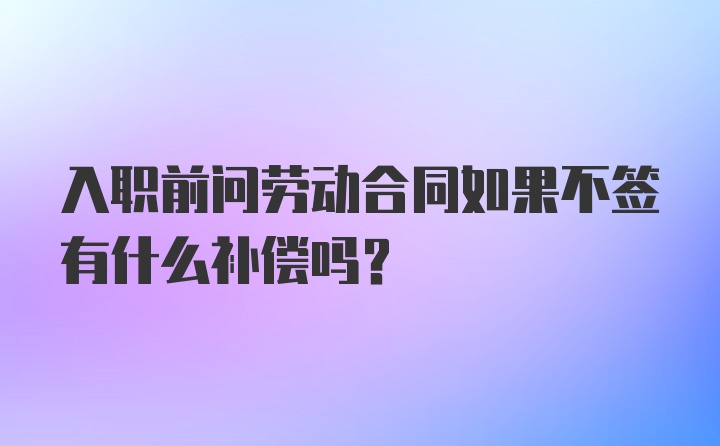 入职前问劳动合同如果不签有什么补偿吗?