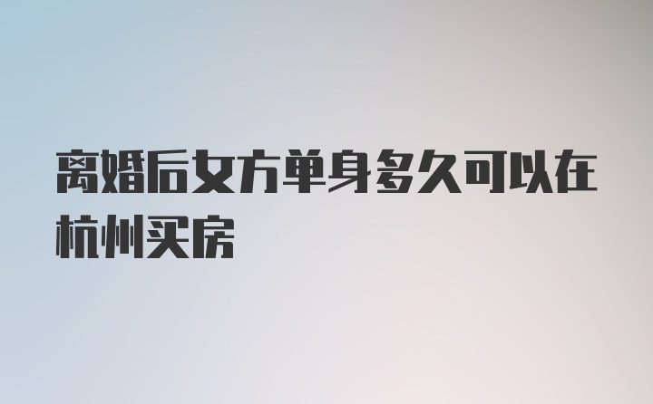 离婚后女方单身多久可以在杭州买房