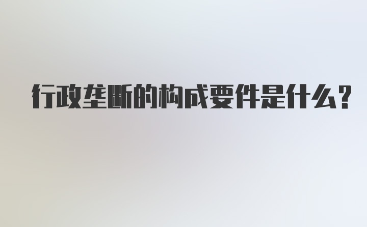 行政垄断的构成要件是什么？