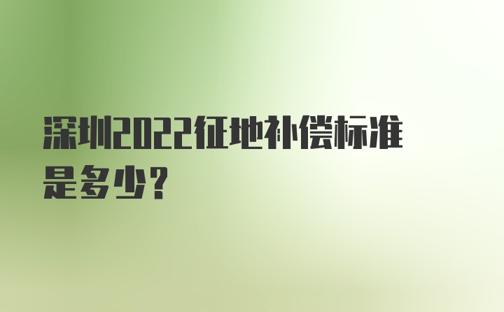 深圳2022征地补偿标准是多少？