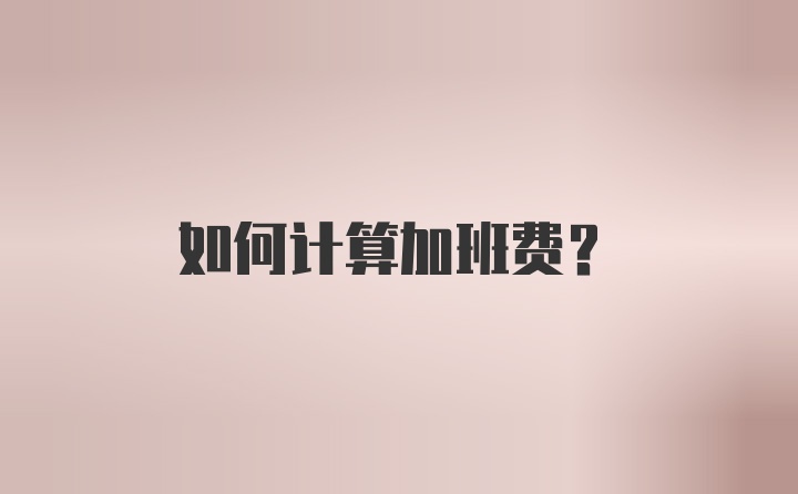 如何计算加班费?