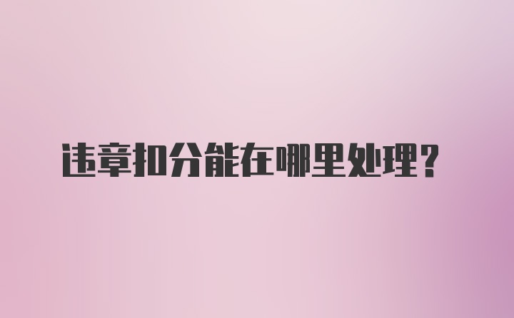 违章扣分能在哪里处理？