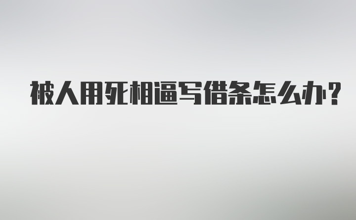 被人用死相逼写借条怎么办？