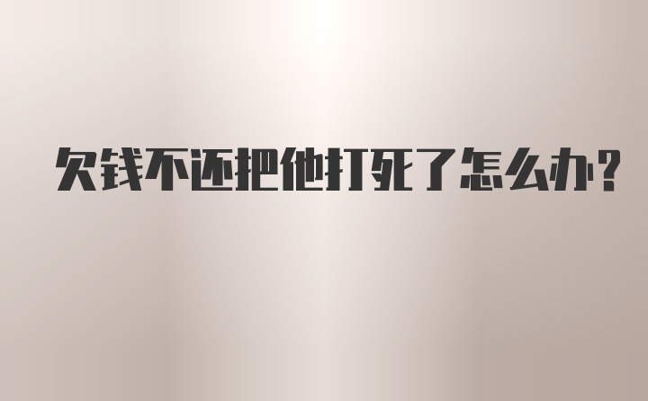 欠钱不还把他打死了怎么办？