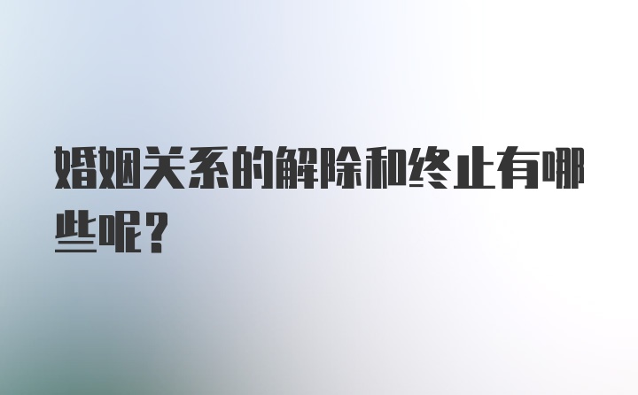 婚姻关系的解除和终止有哪些呢？