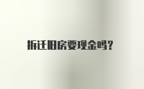 拆迁旧房要现金吗?