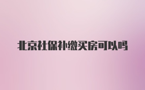 北京社保补缴买房可以吗