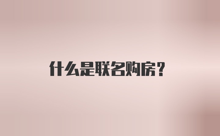 什么是联名购房?