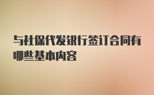 与社保代发银行签订合同有哪些基本内容