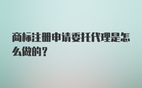 商标注册申请委托代理是怎么做的？