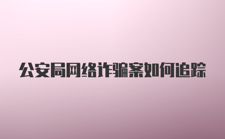 公安局网络诈骗案如何追踪