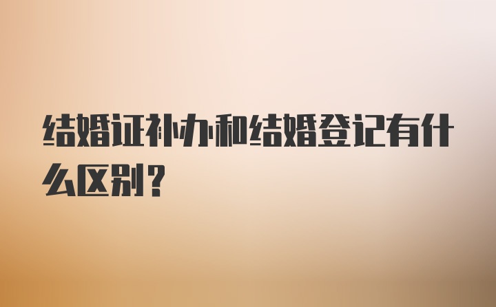 结婚证补办和结婚登记有什么区别？