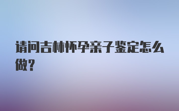 请问吉林怀孕亲子鉴定怎么做？