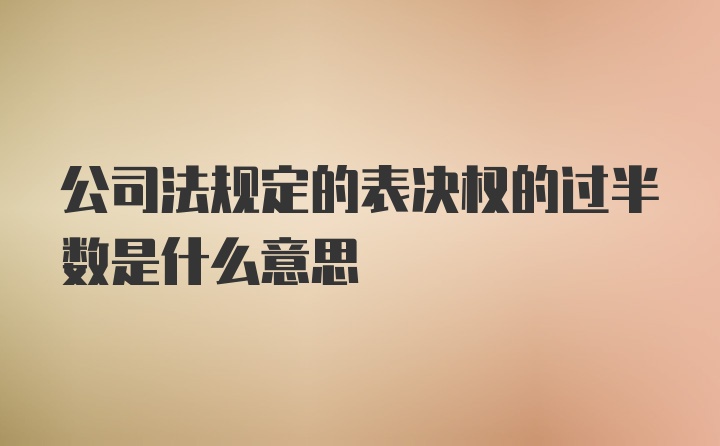 公司法规定的表决权的过半数是什么意思