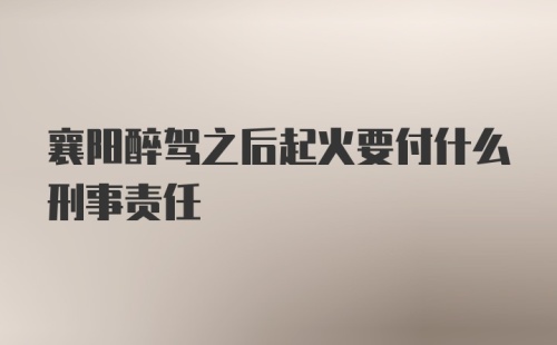 襄阳醉驾之后起火要付什么刑事责任