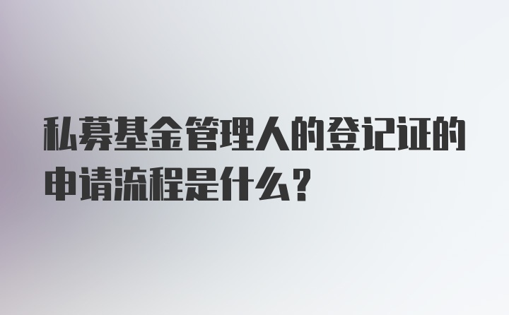 私募基金管理人的登记证的申请流程是什么？