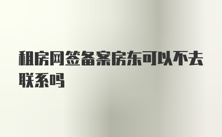 租房网签备案房东可以不去联系吗