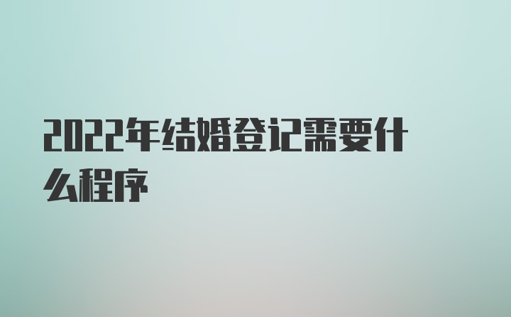 2022年结婚登记需要什么程序