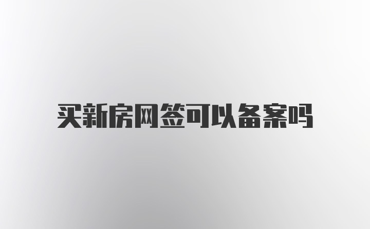 买新房网签可以备案吗