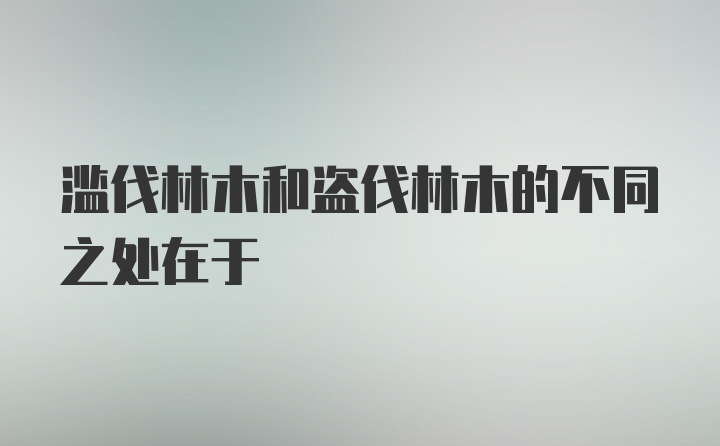 滥伐林木和盗伐林木的不同之处在于