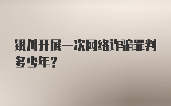 银川开展一次网络诈骗罪判多少年？