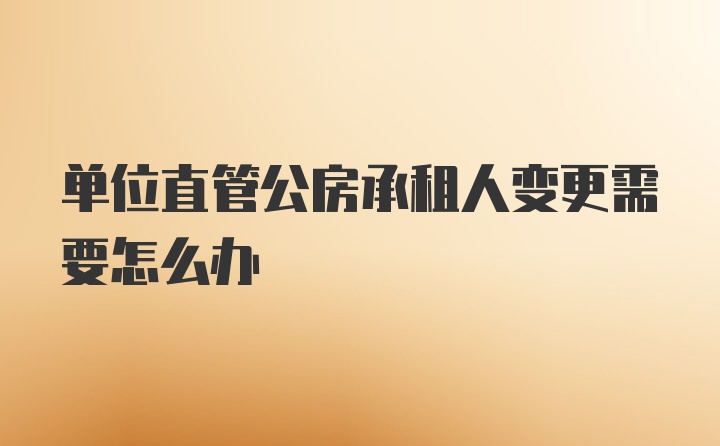 单位直管公房承租人变更需要怎么办