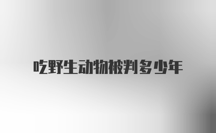 吃野生动物被判多少年