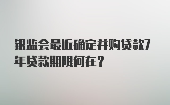 银监会最近确定并购贷款7年贷款期限何在？