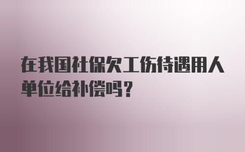 在我国社保欠工伤待遇用人单位给补偿吗？