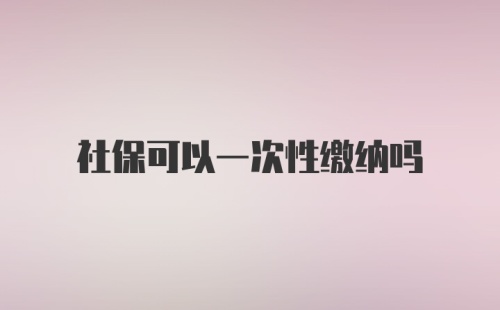 社保可以一次性缴纳吗