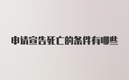 申请宣告死亡的条件有哪些